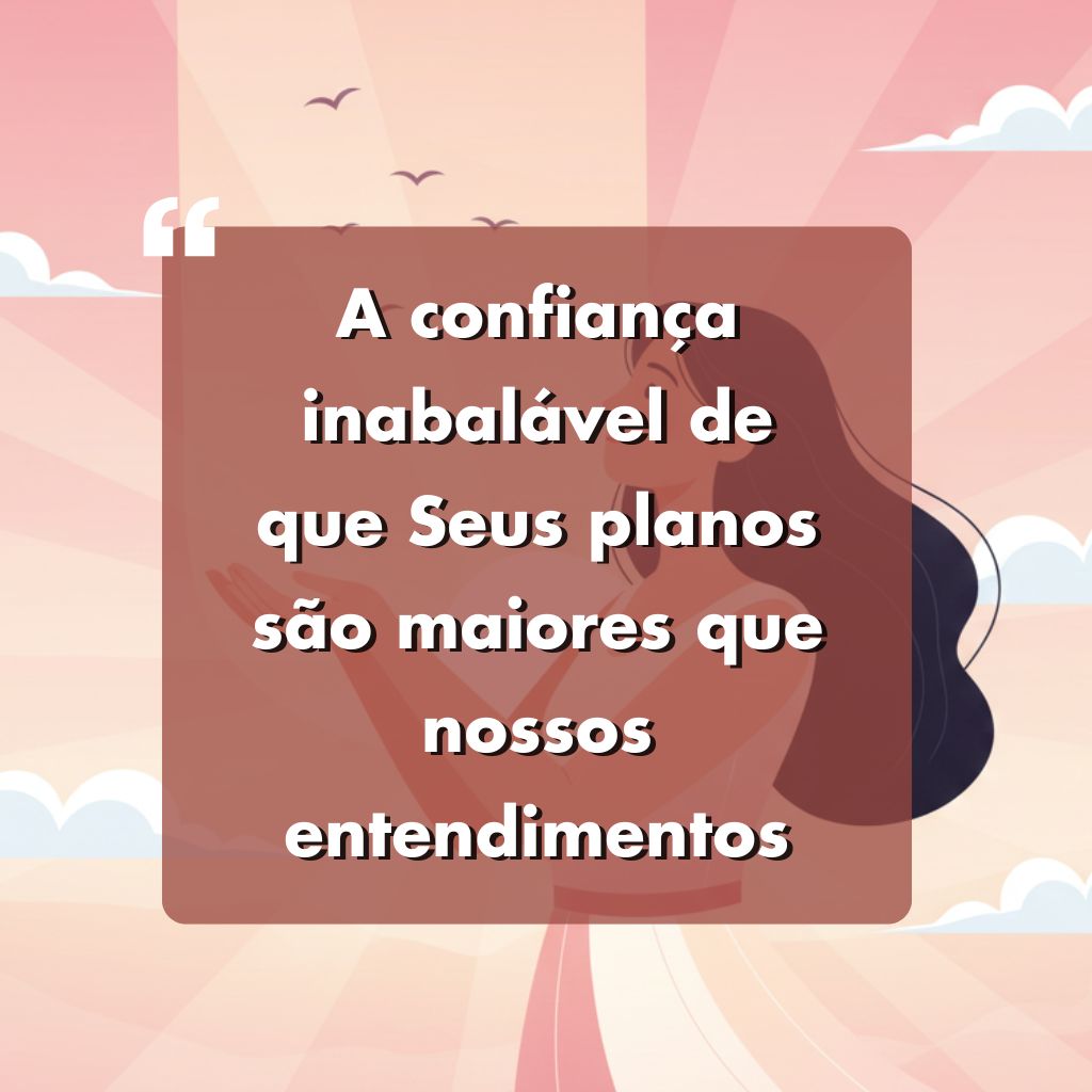 Ilustração de uma mulher com longos cabelos escuros em pé com as mãos juntas, em um céu rosa com nuvens e pássaros. O texto sobreposto em português diz: A confiança inabalável de que Seus planos são maiores que nossos entendimentos.